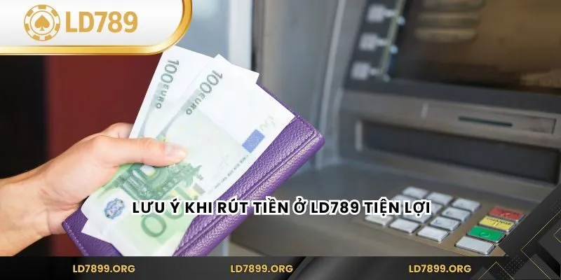 Lưu ý khi rút tiền ở LD789 tiện lợi